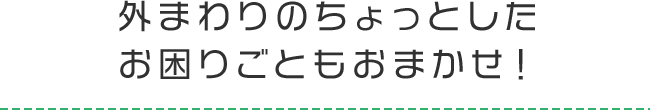 外まわりのちょっとしたお困りごともお任せ！