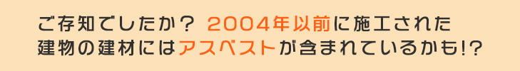 ご存知でしたか？ 2004年以前に施工された建物の建材にはアスベストが含まれているかも!?