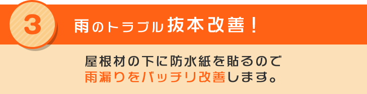 3 雨のトラブル抜本改善！屋根材の下に防水紙を貼るので雨漏りをバッチリ改善します。