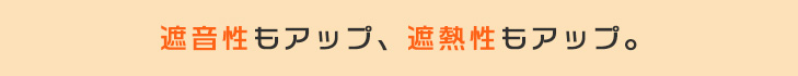 遮音性もアップ、遮熱性もアップ。
