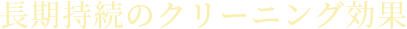 長期持続のクリーニング効果