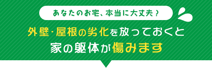 あなたのお宅、本当に大丈夫？外壁・屋根の劣化を放っておくと家の躯体が傷みます