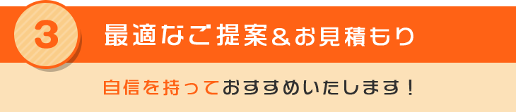 3 最適なご提案 & お見積もり 自信を持っておすすめいたします！