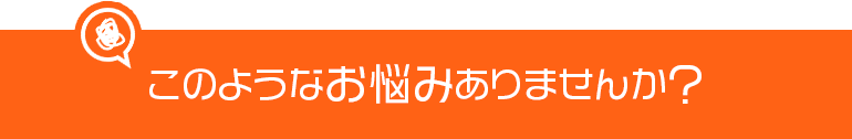 こんなお悩みはございませんか？