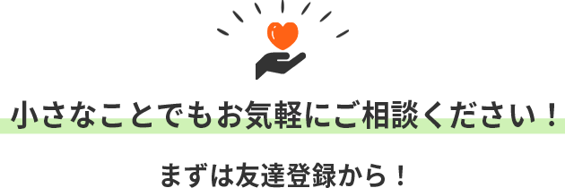 小さなことでもお気軽にご相談ください！まずは友達登録から！