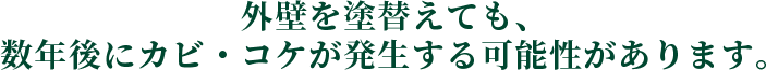 外壁を塗替えても、 数年後にカビ・コケが発生する可能性があります。