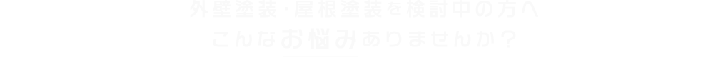 外壁塗装･屋根塗装を検討中の方へこんなお悩みありませんか？