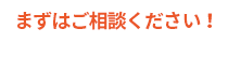 まずはご相談ください！